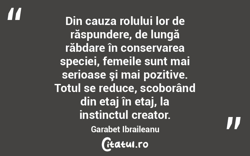 Din cauza rolului lor de răspundere, de lungă răbdare în conservarea speciei, femeile sunt mai serioase şi mai pozitive. Totul se reduce, scoborând din etaj în etaj, la instinctul creator. Garabet Ibraileanu