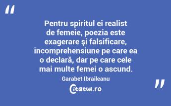  Pentru spiritul ei realist de femeie, poezia este exagerare şi falsificare, incomprehensiune pe care ea o declară, dar pe care cele mai multe femei o ascund. Garabet Ibraileanu...