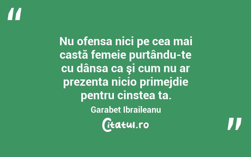 Nu ofensa nici pe cea mai castă femeie purtându-te cu dânsa ca şi cum nu ar prezenta nicio primejdie pentru cinstea ta. Garabet Ibraileanu