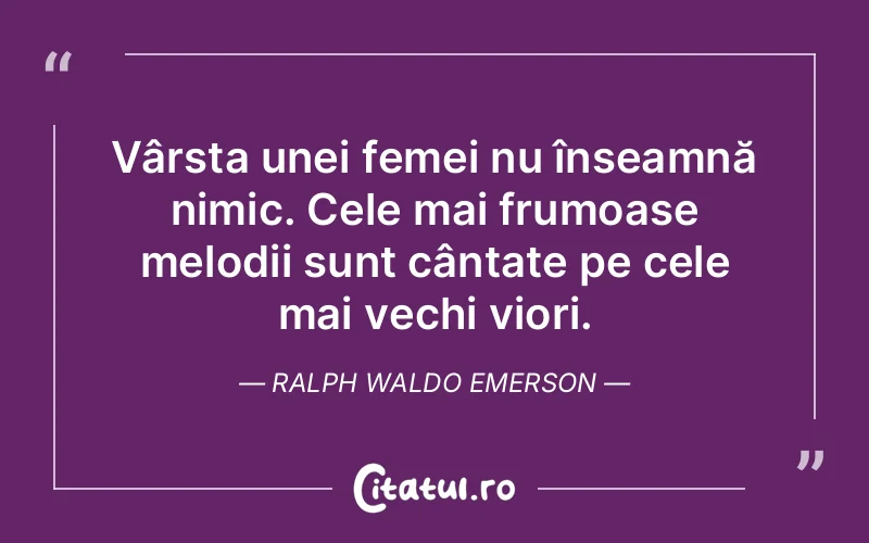 Vârsta unei femei nu înseamnă nimic. Cele mai frumoase melodii sunt cântate pe cele mai vechi viori. Ralph Waldo Emerson