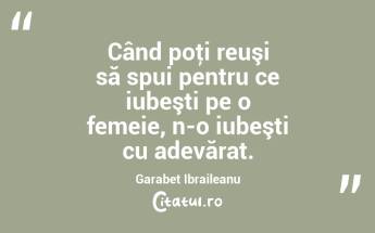 Când poţi reuşi să spui pentru ce iubeşti pe o femeie, n-o iubeşti cu adevărat. Garabet Ibraileanu...
