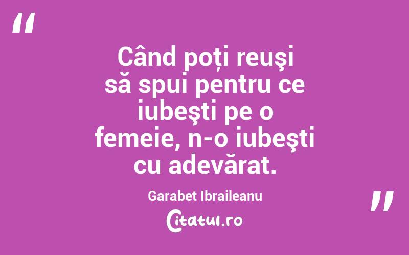 Când poţi reuşi să spui pentru ce iubeşti pe o femeie, n-o iubeşti cu adevărat. Garabet Ibraileanu
