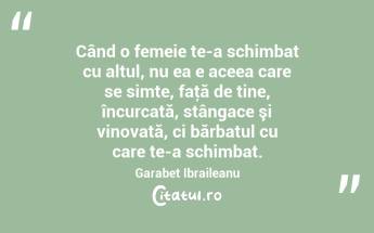 Când o femeie te-a schimbat cu altul, nu ea e aceea care se simte, faţă de tine, încurcată, stângace şi vinovată, ci bărbatul cu care te-a schimbat. Garabet Ibraileanu...