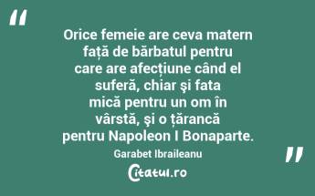 Orice femeie are ceva matern faţă de bărbatul pentru care are afecţiune când el suferă, chiar şi fata mică pentru un om în vârstă, şi o ţărancă pentru Napoleon I Bonaparte. Garabet Ibraileanu...