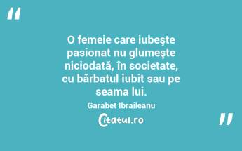 O femeie care iubeşte pasionat nu glumeşte niciodată, în societate, cu bărbatul iubit sau pe seama lui. Garabet Ibraileanu...