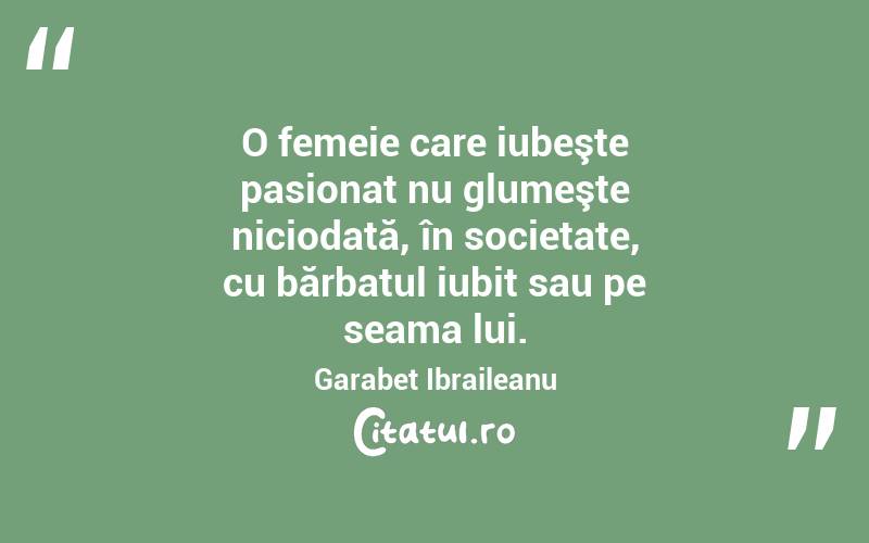 O femeie care iubeşte pasionat nu glumeşte niciodată, în societate, cu bărbatul iubit sau pe seama lui. Garabet Ibraileanu
