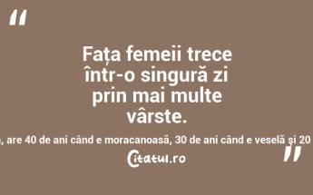 Faţa femeii trece într-o singură zi prin mai multe vârste. O femeie, care are 35 de ani când e liniştită, are 40 de ani când e moracanoasă, 30 de ani când e veselă şi 20 când vibrează de iubire! Garabet Ibraileanu...