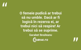 O femeie pudică ar trebui să nu umble. Dacă ar fi logică în rezerva ei, ar trebui nici să respire! Ar trebui să se suprime. Garabet Ibraileanu...