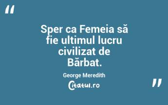 Sper ca Femeia să fie ultimul lucru civilizat de Bărbat. George Meredith...