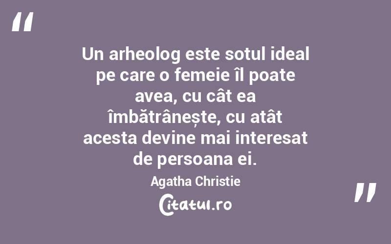 Un arheolog este soțul ideal pe care o femeie îl poate avea, cu cât ea îmbătrânește, cu atât acesta devine mai interesat de persoana ei. Agatha Christie