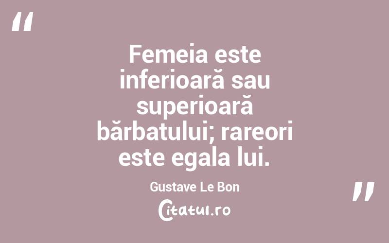 Femeia este inferioară sau superioară bărbatului; rareori este egala lui. Gustave Le Bon