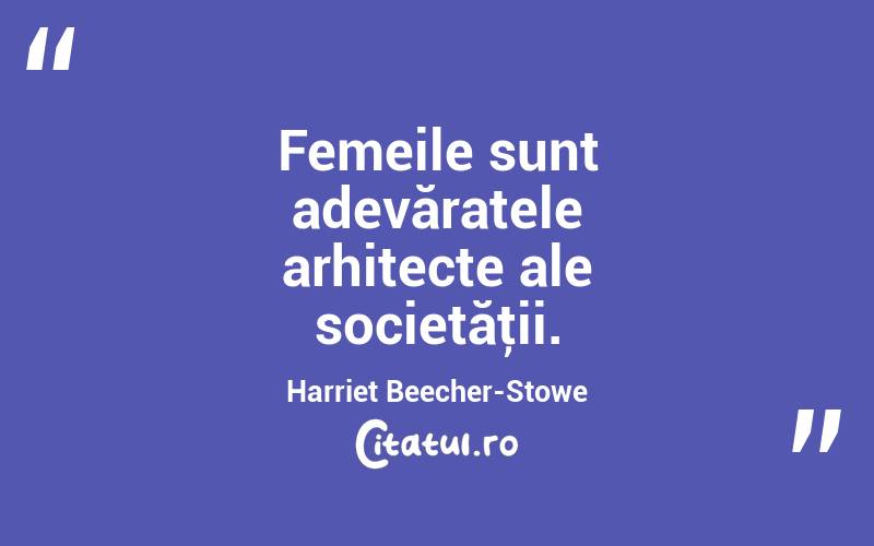  Femeile sunt adevăratele arhitecte ale societăţii. Harriet Beecher-Stowe
