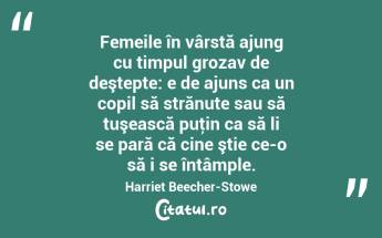 Femeile în vârstă ajung cu timpul grozav de deştepte: e de ajuns ca un copil să strănute sau să tuşească puţin ca să li se pară că cine ştie ce-o să i se întâmple. Harriet Beecher-Stowe...