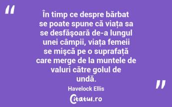 În timp ce despre bărbat se poate spune că viaţa sa se desfăşoară de-a lungul unei câmpii, viaţa femeii se mişcă pe o suprafaţă care merge de la muntele de valuri către golul de undă. Havelock Ellis...