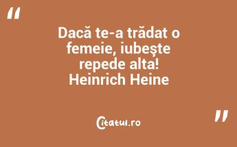 Dacă te-a trădat o femeie, iubeşte repede alta! Heinrich Heine...