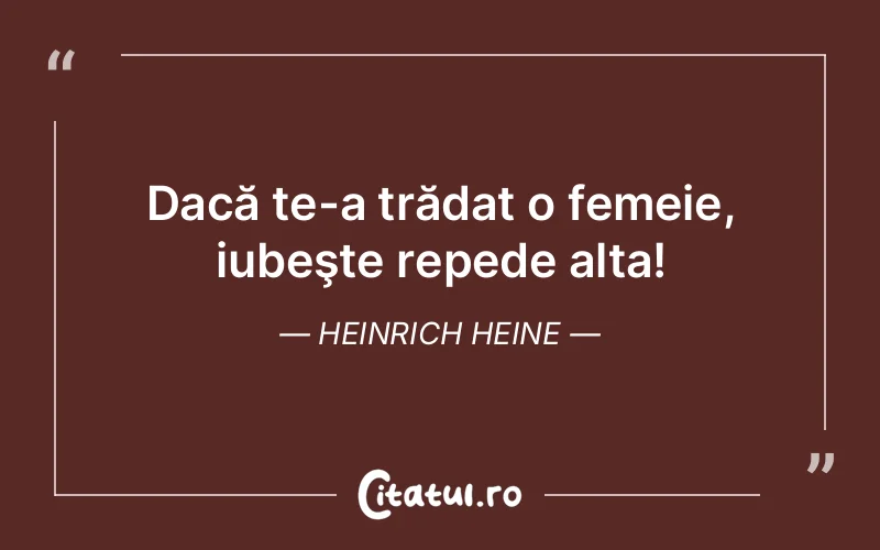 Dacă te-a trădat o femeie, iubeşte repede alta! Heinrich Heine