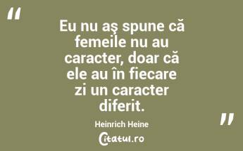 Eu nu aş spune că femeile nu au caracter, doar că ele au în fiecare zi un caracter diferit. Heinrich Heine...