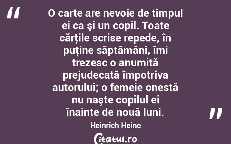 O carte are nevoie de timpul ei ca şi un copil. Toate cărţile scrise repede, în puţine săptămâni, îmi trezesc o anumită prejudecată împotriva autorului; o femeie onestă nu naşte copilul ei înainte de nouă luni. Heinrich Heine