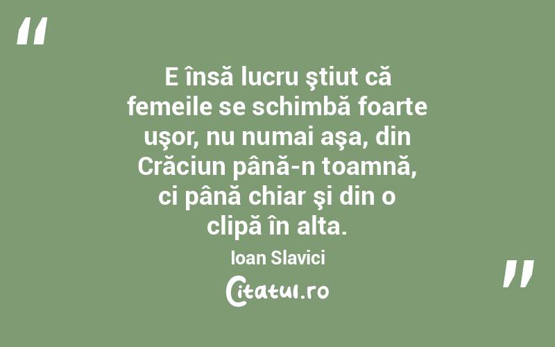  E însă lucru ştiut că femeile se schimbă foarte uşor, nu numai aşa, din Crăciun până-n toamnă, ci până chiar şi din o clipă în alta. Ioan Slavici