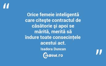  Orice femeie inteligentă care citeşte contractul de căsătorie şi apoi se mărită, merită să îndure toate consecinţele acestui act. Isadora Duncan...