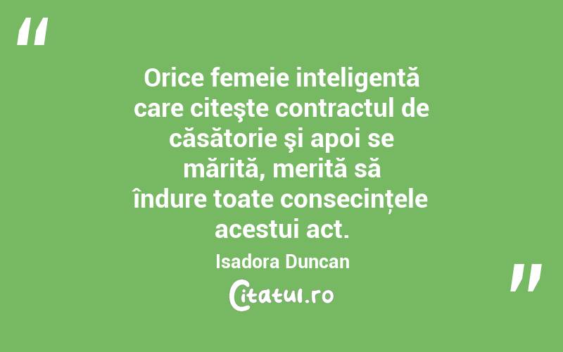  Orice femeie inteligentă care citeşte contractul de căsătorie şi apoi se mărită, merită să îndure toate consecinţele acestui act. Isadora Duncan
