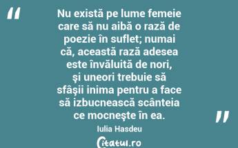 Nu există pe lume femeie care să nu aibă o rază de poezie în suflet; numai că, această rază adesea este învăluită de nori, şi uneori trebuie să sfâşii inima pentru a face să izbucnească scânteia ce mocneşte în ea. Iulia Hasdeu...
