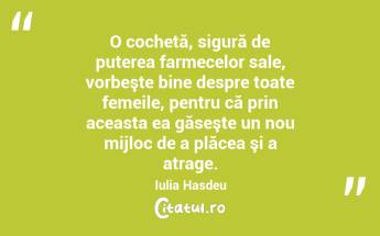  O cochetă, sigură de puterea farmecelor sale, vorbeşte bine despre toate femeile, pentru că prin aceasta ea găseşte un nou mijloc de a plăcea şi a atrage. Iulia Hasdeu...