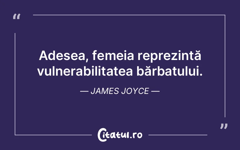 Adesea, femeia reprezintă vulnerabilitatea bărbatului. James Joyce