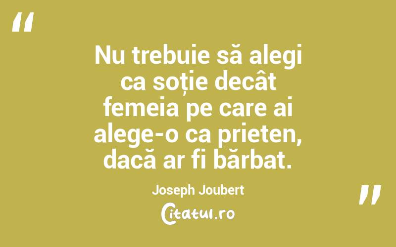 Nu trebuie să alegi ca soţie decât femeia pe care ai alege-o ca prieten, dacă ar fi bărbat. Joseph Joubert