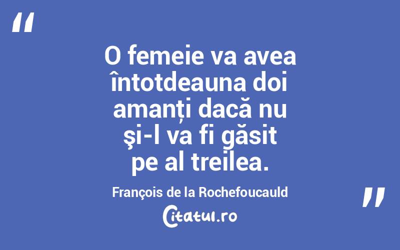 O femeie va avea întotdeauna doi amanţi dacă nu şi-l va fi găsit pe al treilea. François de la Rochefoucauld
