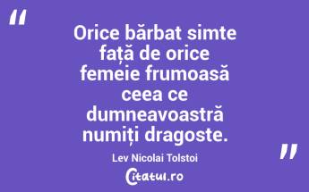  Orice bărbat simte faţă de orice femeie frumoasă ceea ce dumneavoastră numiţi dragoste. Lev Nicolai Tolstoi...