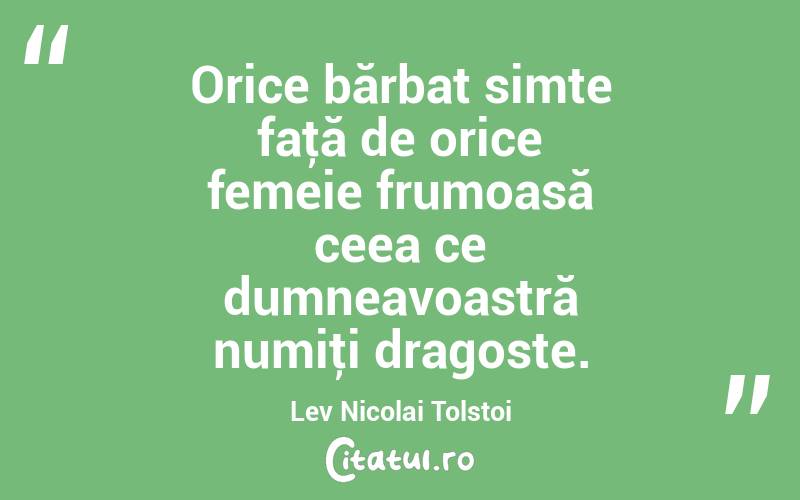   Orice bărbat simte faţă de orice femeie frumoasă ceea ce dumneavoastră numiţi dragoste. Lev Nicolai Tolstoi
