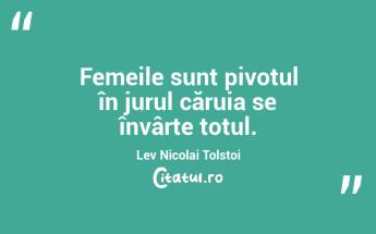 Femeile sunt pivotul în jurul căruia se învârte totul. Lev Nicolai Tolstoi...