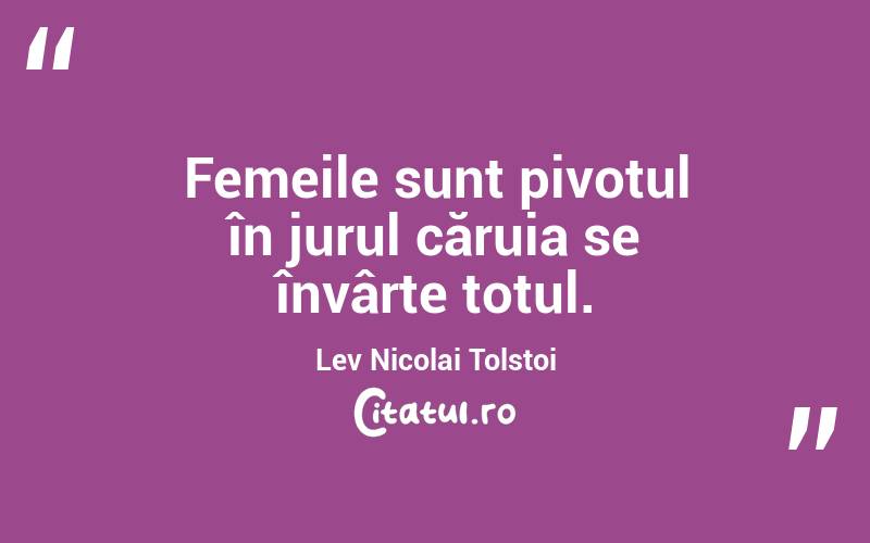 Femeile sunt pivotul în jurul căruia se învârte totul. Lev Nicolai Tolstoi
