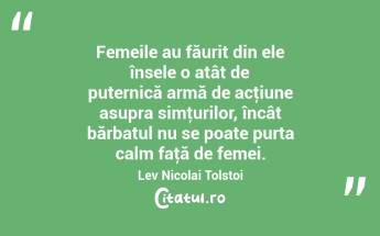  Femeile au făurit din ele însele o atât de puternică armă de acţiune asupra simţurilor, încât bărbatul nu se poate purta calm faţă de femei. Lev Nicolai Tolstoi...