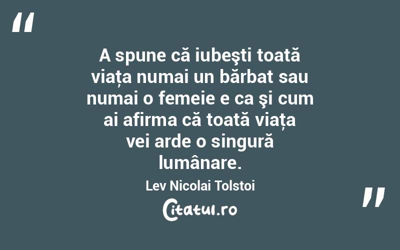 A spune că iubeşti toată viaţa numai un bărbat sau numai o femeie e ca şi cum ai afirma că toată viaţa vei arde o singură lumânare. Lev Nicolai Tolstoi