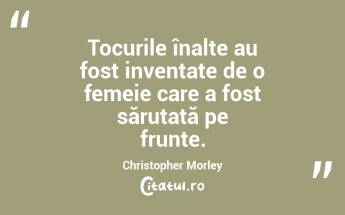 Tocurile înalte au fost inventate de o femeie care a fost sărutată pe frunte. Christopher Morley...
