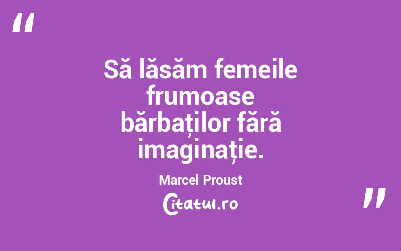 Să lăsăm femeile frumoase bărbaţilor fără imaginaţie. Marcel Proust