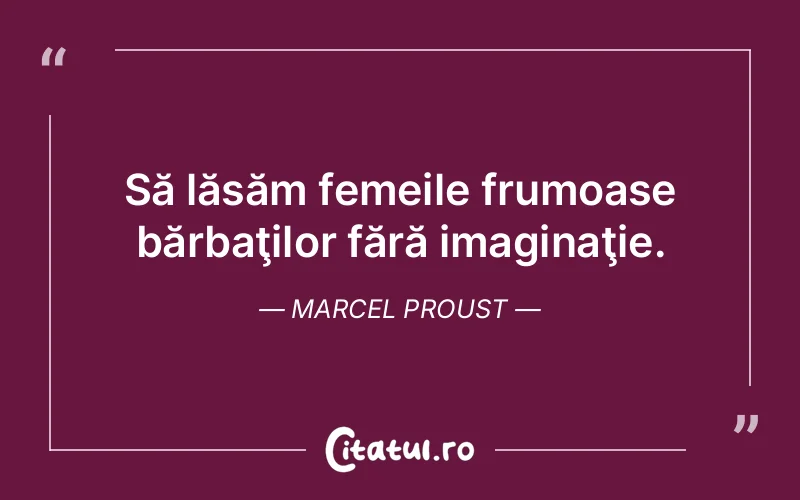 Să lăsăm femeile frumoase bărbaţilor fără imaginaţie. Marcel Proust