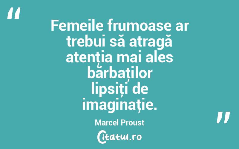  Femeile frumoase ar trebui să atragă atenţia mai ales bărbaţilor lipsiţi de imaginaţie. Marcel Proust