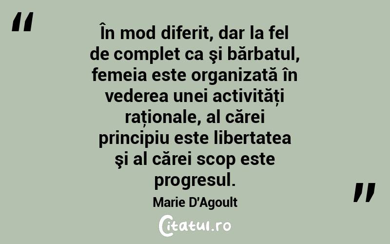 În mod diferit, dar la fel de complet ca şi bărbatul, femeia este organizată în vederea unei activităţi raţionale, al cărei principiu este libertatea şi al cărei scop este progresul. Marie D'Agoult