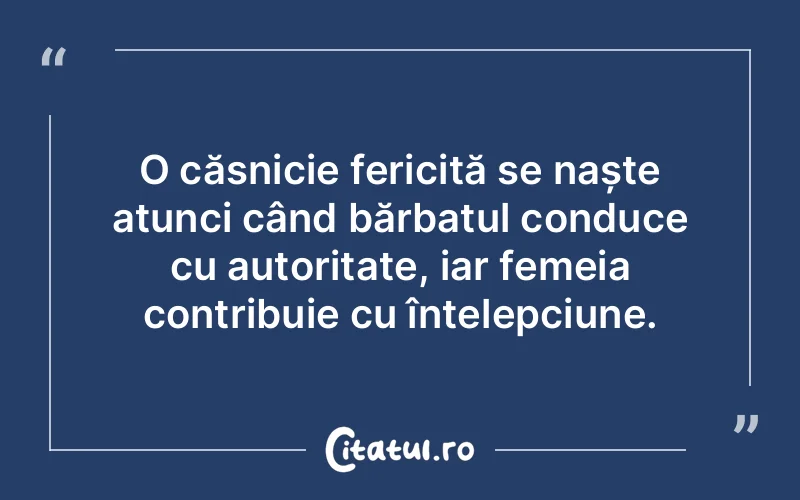 O căsnicie fericită se naște atunci când bărbatul conduce cu autoritate, iar femeia contribuie cu înțelepciune.