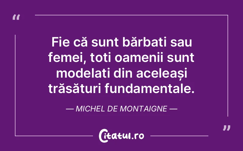 Fie că sunt bărbați sau femei, toți oamenii sunt modelați din aceleași trăsături fundamentale. Michel de Montaigne