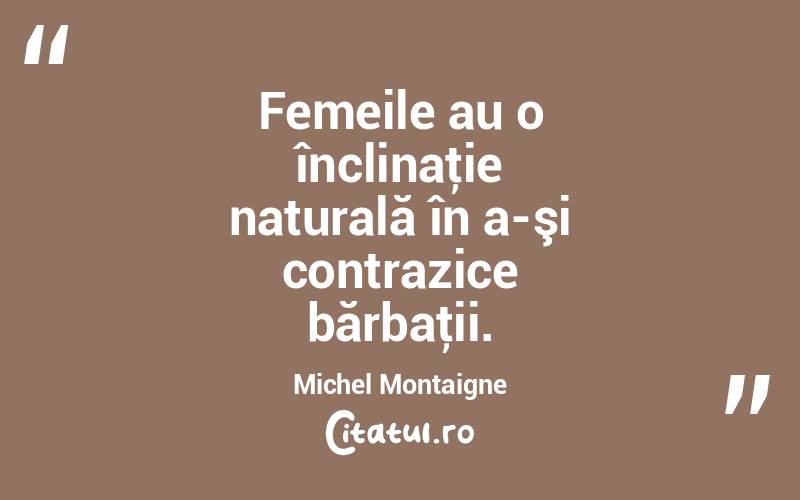 Femeile au o înclinaţie naturală în a-şi contrazice bărbaţii. Michel Montaigne