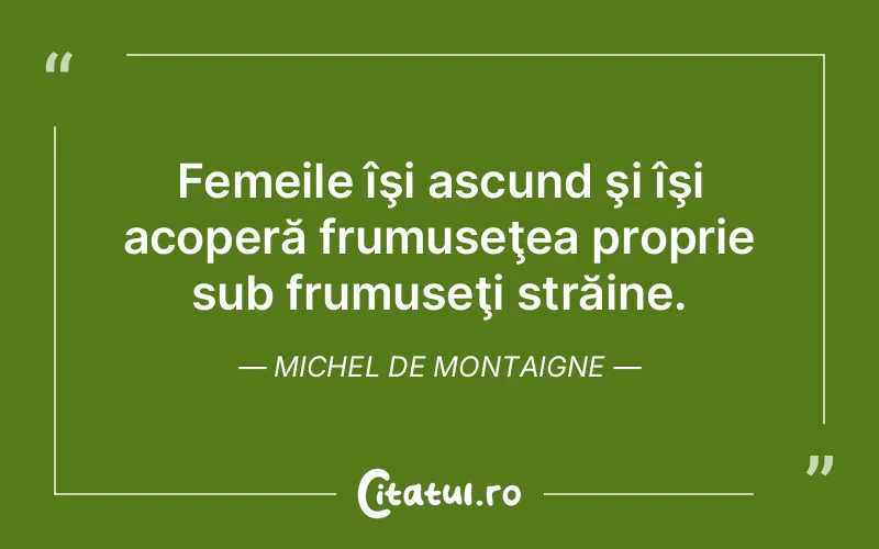 Femeile îşi ascund şi îşi acoperă frumuseţea proprie sub frumuseţi străine. Michel de Montaigne