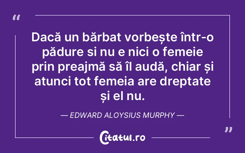 Dacă un bărbat vorbește într-o pădure si nu e nici o femeie prin preajmă să îl audă, chiar și atunci tot femeia are dreptate și el nu. Edward Aloysius Murphy