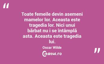 Toate femeile devin asemeni mamelor lor. Aceasta este tragedia lor. Nici unui bărbat nu i se întâmplă asta. Aceasta este tragedia lui. Oscar Wilde...