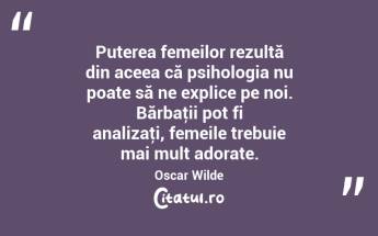 Puterea femeilor rezultă din aceea că psihologia nu poate să ne explice pe noi. Bărbaţii pot fi analizaţi, femeile trebuie mai mult adorate. Oscar Wilde...