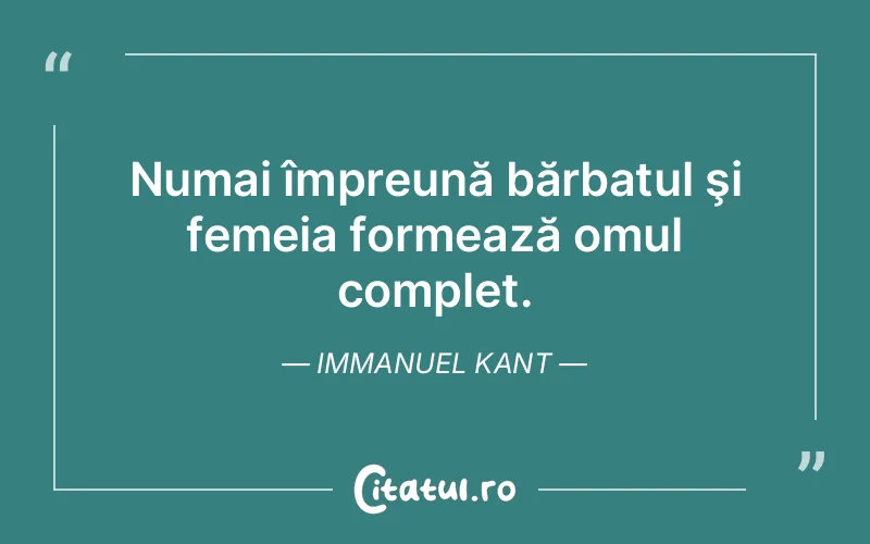 Numai împreună bărbatul şi femeia formează omul complet. Immanuel Kant