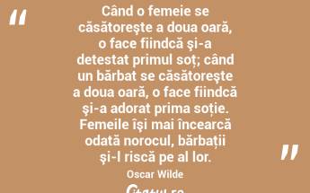 Când o femeie se căsătoreşte a doua oară, o face fiindcă şi-a detestat primul soţ; când un bărbat se căsătoreşte a doua oară, o face fiindcă şi-a adorat prima soţie. Femeile îşi mai încearcă odată norocul, bărbaţii şi-l riscă pe al lor. Oscar Wilde...